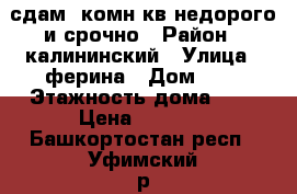 сдам 1комн.кв недорого и срочно › Район ­ калининский › Улица ­ ферина › Дом ­ 9 › Этажность дома ­ 9 › Цена ­ 8 000 - Башкортостан респ., Уфимский р-н, Уфа г. Недвижимость » Квартиры аренда   